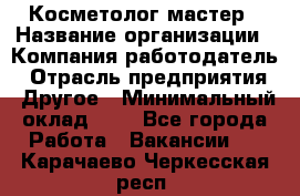 Косметолог-мастер › Название организации ­ Компания-работодатель › Отрасль предприятия ­ Другое › Минимальный оклад ­ 1 - Все города Работа » Вакансии   . Карачаево-Черкесская респ.